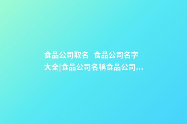 食品公司取名   食品公司名字大全|食品公司名稱食品公司名稱大全-第1張-公司起名-玄機派